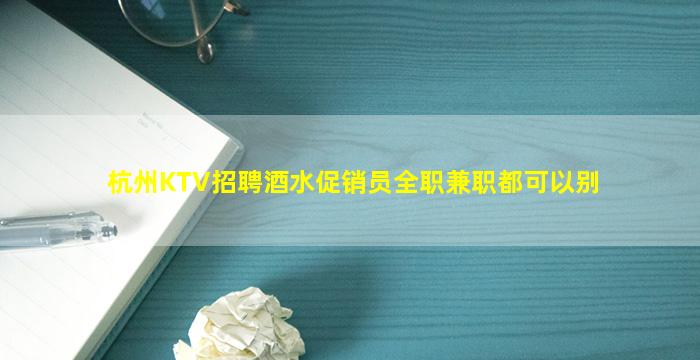 杭州KTV招聘酒水促销员全职兼职都可以别