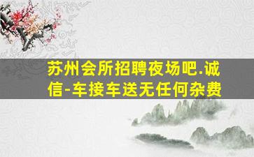 苏州会所招聘夜场吧.诚信-车接车送无任何杂费